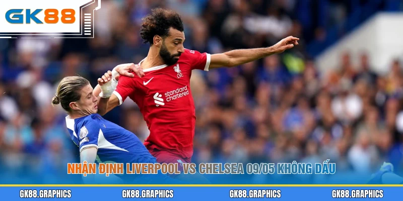 Nhận định Liverpool vs Chelsea 09/05 không dấu